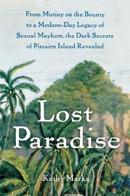 Lost Paradise: From Mutiny on the Bounty to a Modern-Day Legacy of Sexual Mayhem, the Dark Secrets of Pitcairn Island Revealed - Kathy Marks