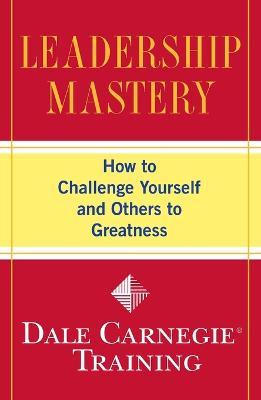 Leadership Mastery: How to Challenge Yourself and Others to Greatness - Dale Carnegie Training