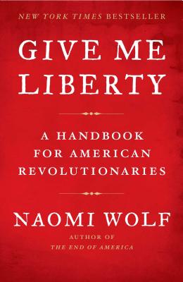 Give Me Liberty: A Handbook for American Revolutionaries - Naomi Wolf