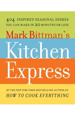 Mark Bittman's Kitchen Express: 404 Inspired Seasonal Dishes You Can Make in 20 Minutes or Less - Mark Bittman