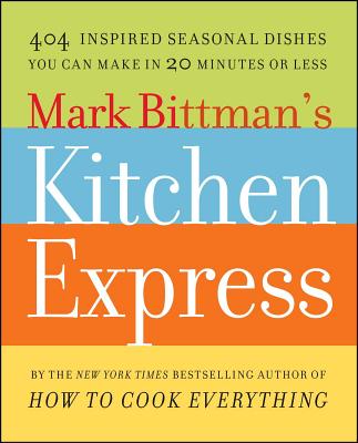 Mark Bittman's Kitchen Express: 404 Inspired Seasonal Dishes You Can Make in 20 Minutes or Less - Mark Bittman
