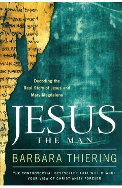 Jesus the Man: Decoding the Real Story of Jesus and Mary Magdalene - Barbara Thiering