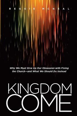 Kingdom Come: Why We Must Give Up Our Obsession with Fixing the Church--And What We Should Do Instead - Reggie Mcneal