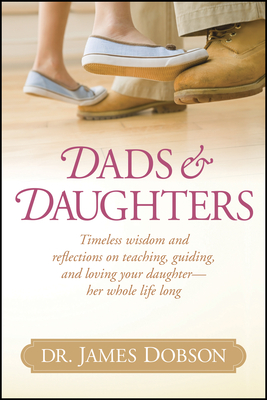 Dads & Daughters: Timeless Wisdom and Reflections on Teaching, Guiding, and Loving Your Daughter - Her Whole Life Long - James C. Dobson