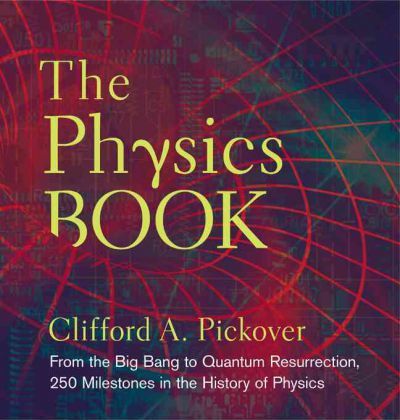 The Physics Book: From the Big Bang to Quantum Resurrection, 250 Milestones in the History of Physics - Clifford A. Pickover