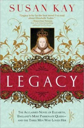 Legacy: The Acclaimed Novel of Elizabeth, England's Most Passionate Queen -- And the Three Men Who Loved Her - Susan Kay