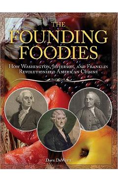 Coperta cărții 'The Founding Foodies: How Washington, Jefferson, and Franklin Revolutionized American Cuisine - Dave Dewitt'