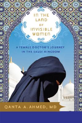 In the Land of Invisible Women: A Female Doctor's Journey in the Saudi Kingdom - Qanta Ahmed