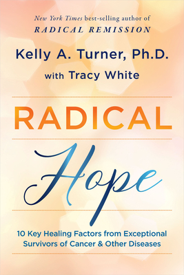 Radical Hope: 10 Key Healing Factors from Exceptional Survivors of Cancer & Other Diseases - Kelly A. Turner