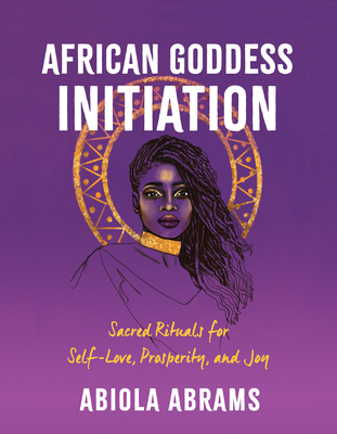 African Goddess Initiation: Sacred Rituals for Self-Love, Prosperity, and Joy - Abiola Abrams