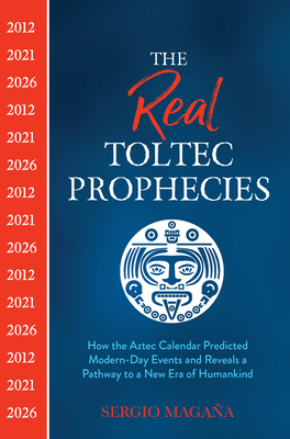 The Real Toltec Prophecies: How the Aztec Calendar Predicted Modern-Day Events and Reveals a Pathway to a New Era of Humankind - Sergio Maga�a