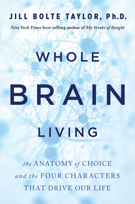 Whole Brain Living: The Anatomy of Choice and the Four Characters That Drive Our Life - Jill Bolte Taylor