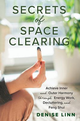Secrets of Space Clearing: Achieve Inner and Outer Harmony Through Energy Work, Decluttering, and Feng Shui - Denise Linn