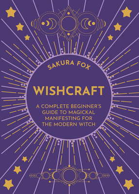 Wishcraft: A Complete Beginner's Guide to Magickal Manifesting for the Modern Witch - Sakura Fox