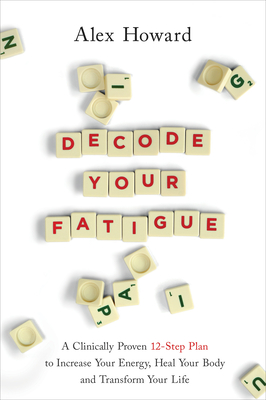 Decode Your Fatigue: A Clinically Proven 12-Step Plan to Increase Your Energy, Heal Your Body and Transform Your Life - Alex Howard