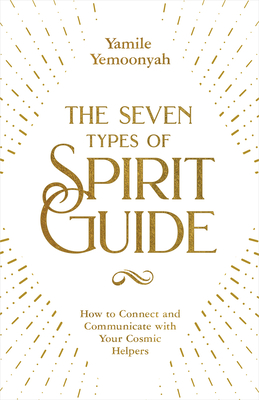 The Seven Types of Spirit Guide: How to Connect and Communicate with Your Cosmic Helpers - Yamile Yemoonyah