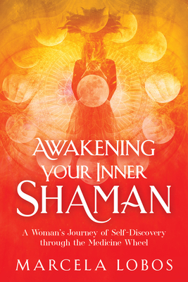 Awakening Your Inner Shaman: A Woman's Journey of Self-Discovery Through the Medicine Wheel - Marcela Lobos