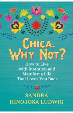 Poza produsului Chica, Why Not?: How to Live with Intention and Manifest a Life That Loves You Back - Sandra Hinojosa Ludwig