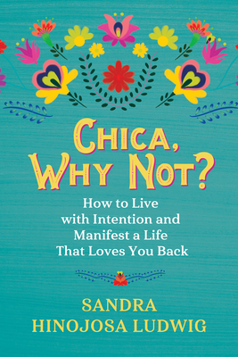 Chica, Why Not?: How to Live with Intention and Manifest a Life That Loves You Back - Sandra Hinojosa Ludwig