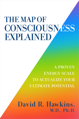 The Map of Consciousness Explained: A Proven Energy Scale to Actualize Your Ultimate Potential - David R. Hawkins