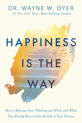 Happiness Is the Way: How to Reframe Your Thinking and Work with What You Already Have to Live the Life of Your Dreams - Wayne W. Dyer