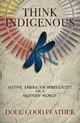 Think Indigenous: Native American Spirituality for a Modern World - Doug Good Feather