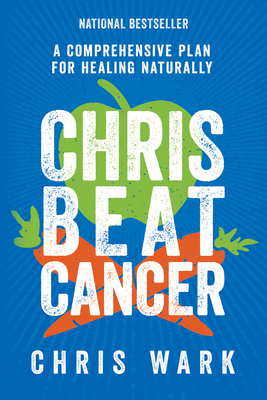 Chris Beat Cancer: A Comprehensive Plan for Healing Naturally - Chris Wark