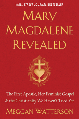 Mary Magdalene Revealed: The First Apostle, Her Feminist Gospel & the Christianity We Haven't Tried Yet - Meggan Watterson