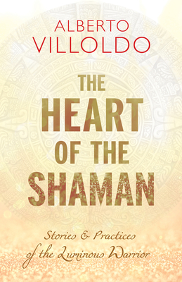 The Heart of the Shaman: Stories and Practices of the Luminous Warrior - Alberto Villoldo