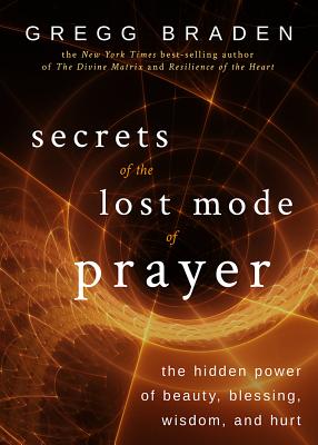 Secrets of the Lost Mode of Prayer: The Hidden Power of Beauty, Blessing, Wisdom, and Hurt - Gregg Braden