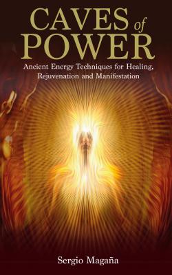 Caves of Power: Ancient Energy Techniques for Healing, Rejuvenation and Manifestation - Sergio Magana