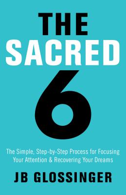 The Sacred 6: The Simple Step-By-Step Process for Focusing Your Attention and Recovering Your Dreams - Jb Glossinger