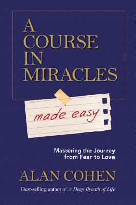 A Course in Miracles Made Easy: Mastering the Journey from Fear to Love - Alan Cohen