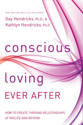 Conscious Loving Ever After: How to Create Thriving Relationships at Midlife and Beyond - Gay Hendricks