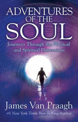 Adventures of the Soul: Journeys Through the Physical and Spiritual Dimensions - James Van Praagh