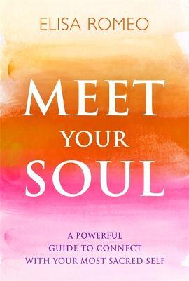 Meet Your Soul: A Powerful Guide to Connect with Your Most Sacred Self - Elisa Romeo