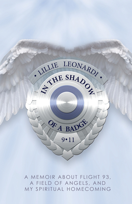 In the Shadow of a Badge: A Memoir about Flight 93, a Field of Angels, and My Spiritual Homecoming - Lillie Leonardi