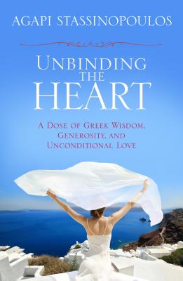 Unbinding the Heart: A Dose of Greek Wisdom, Generosity, and Unconditional Love - Agapi Stassinopoulos