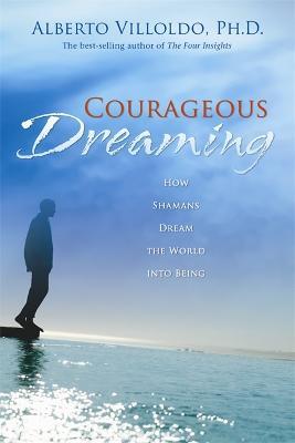 Courageous Dreaming: How Shamans Dream the World Into Being - Alberto Villoldo