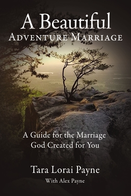 A Beautiful Adventure Marriage: A Guide for the Marriage God Created for You - Tara Payne