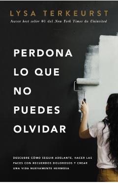 Perdona Lo Que No Puedes Olvidar: Descubre Cmo Seguir Adelante, Hacer Las Paces Con Recuerdos Dolorosos Y Crear Una Vida Nuevamente Hermosa - Lysa Terkeurst