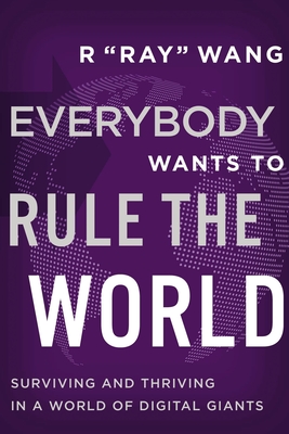 Everybody Wants to Rule the World: Surviving and Thriving in a World of Digital Giants - R. Ray Wang