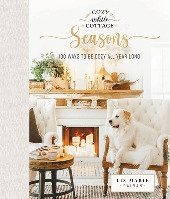 Cozy White Cottage Seasons: 100 Ways to Be Cozy All Year Long - Liz Marie Galvan