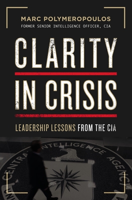 Clarity in Crisis: Leadership Lessons from the CIA - Marc E. Polymeropoulos