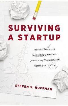 Coperta cărții 'Surviving a Startup: Practical Strategies for Starting a Business, Overcoming Obstacles, and Coming Out on Top - Steven'