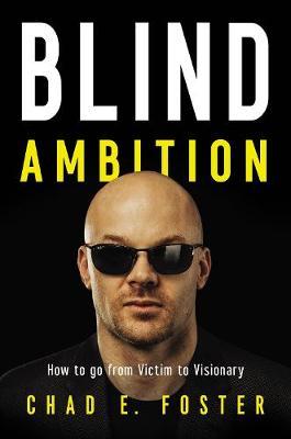 Blind Ambition: How to Go from Victim to Visionary - Chad E. Foster