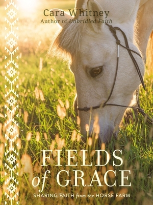 Fields of Grace: Sharing Faith from the Horse Farm - Cara Whitney