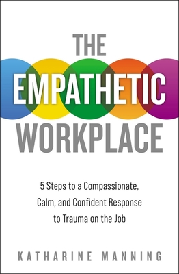 The Empathetic Workplace: 5 Steps to a Compassionate, Calm, and Confident Response to Trauma on the Job - Katharine Manning