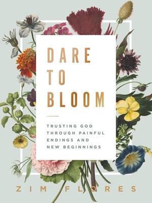 Dare to Bloom: Trusting God Through Painful Endings and New Beginnings - Zim Flores