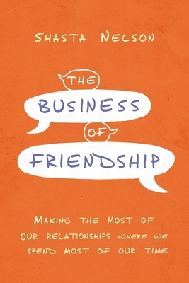 The Business of Friendship: Making the Most of Our Relationships Where We Spend Most of Our Time - Shasta Nelson
